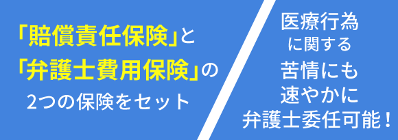 「賠償責任保険」と「弁護士費用保険」の2つの保険をセット 医療行為に関する苦情にも速やかに弁護士委任可能！